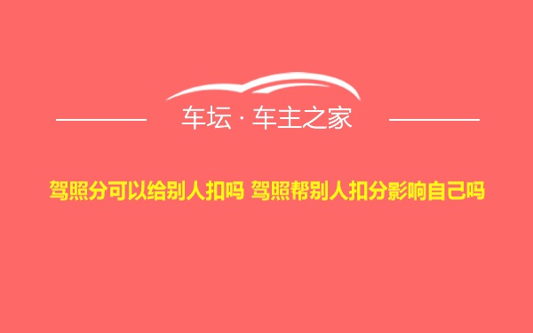 驾照分可以给别人扣吗 驾照帮别人扣分影响自己吗