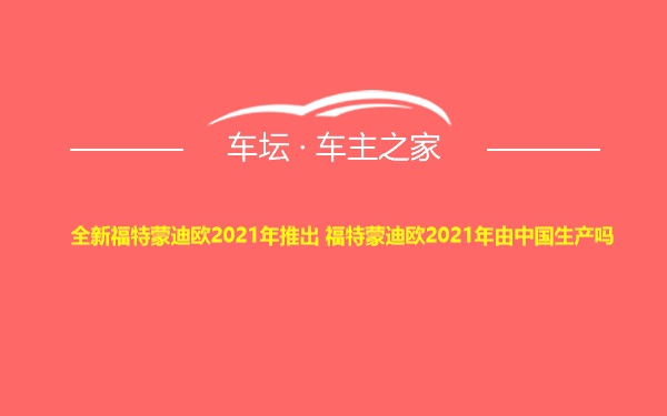 全新福特蒙迪欧2021年推出 福特蒙迪欧2021年由中国生产吗