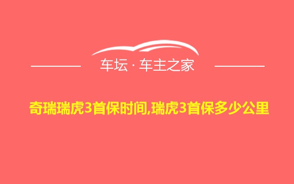 奇瑞瑞虎3首保时间,瑞虎3首保多少公里