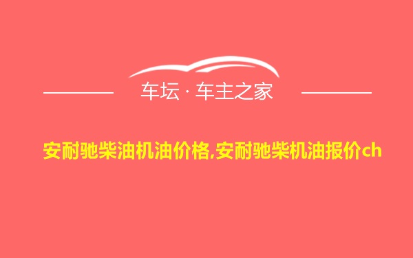 安耐驰柴油机油价格,安耐驰柴机油报价ch