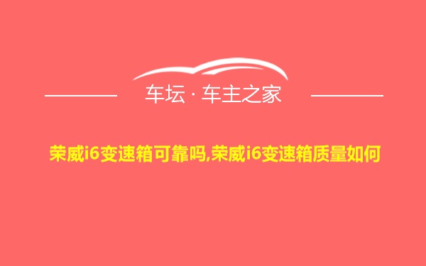 荣威i6变速箱可靠吗,荣威i6变速箱质量如何