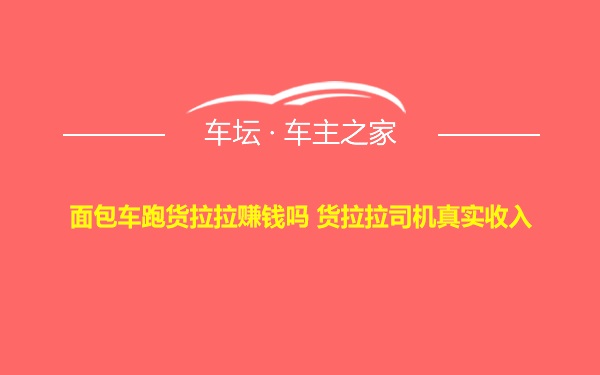 面包车跑货拉拉赚钱吗 货拉拉司机真实收入