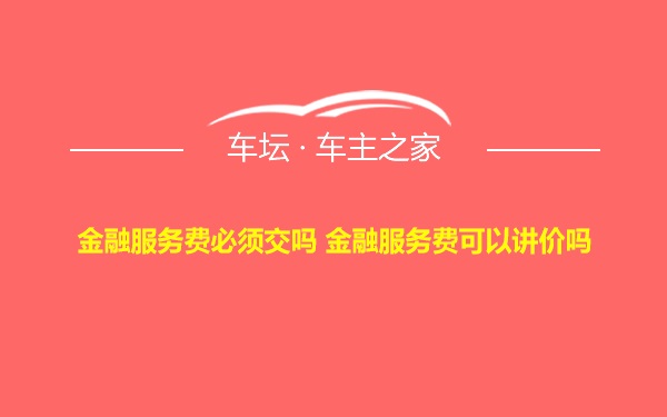 金融服务费必须交吗 金融服务费可以讲价吗