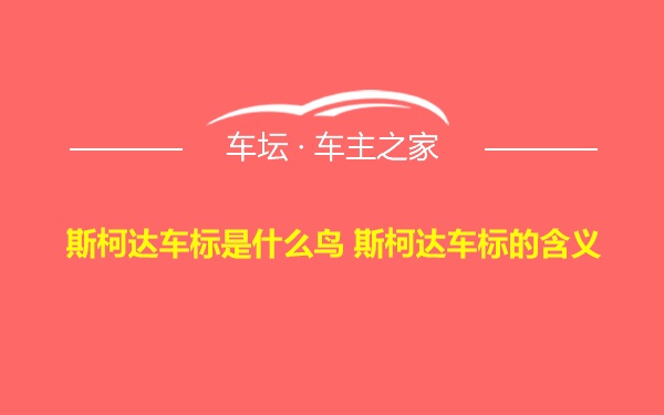 斯柯达车标是什么鸟 斯柯达车标的含义