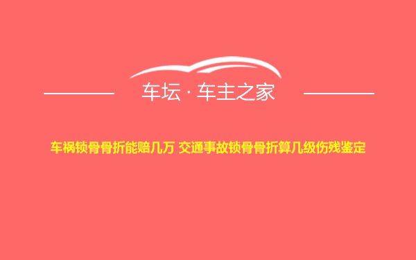 车祸锁骨骨折能赔几万 交通事故锁骨骨折算几级伤残鉴定