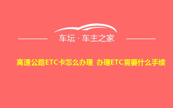 高速公路ETC卡怎么办理 办理ETC需要什么手续