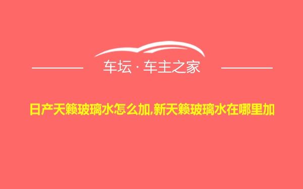 日产天籁玻璃水怎么加,新天籁玻璃水在哪里加