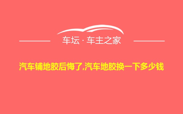 汽车铺地胶后悔了,汽车地胶换一下多少钱