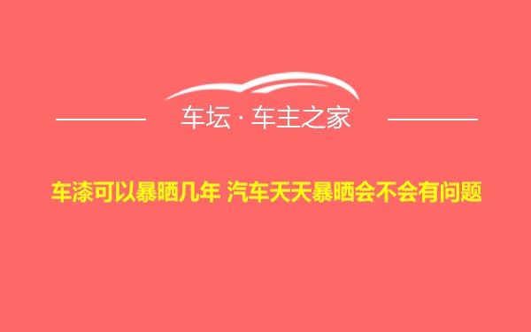 车漆可以暴晒几年 汽车天天暴晒会不会有问题