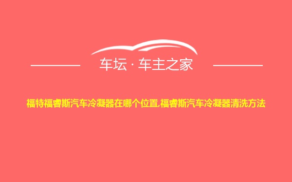 福特福睿斯汽车冷凝器在哪个位置,福睿斯汽车冷凝器清洗方法