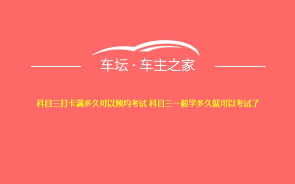 科目三打卡满多久可以预约考试 科目三一般学多久就可以考试了