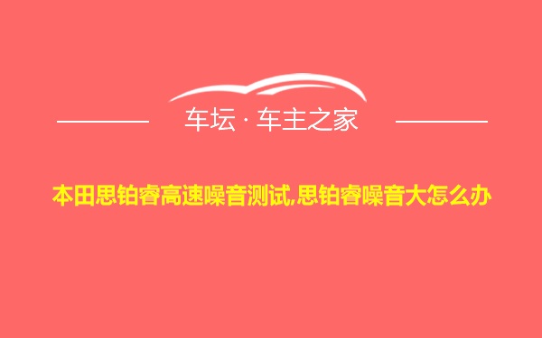 本田思铂睿高速噪音测试,思铂睿噪音大怎么办