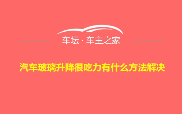 汽车玻璃升降很吃力有什么方法解决