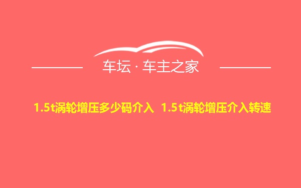 1.5t涡轮增压多少码介入 1.5t涡轮增压介入转速