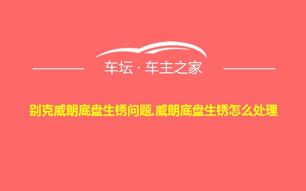 别克威朗底盘生锈问题,威朗底盘生锈怎么处理