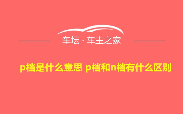 p档是什么意思 p档和n档有什么区别