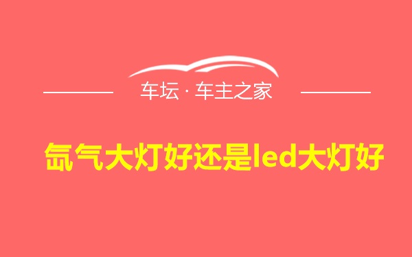 氙气大灯好还是led大灯好