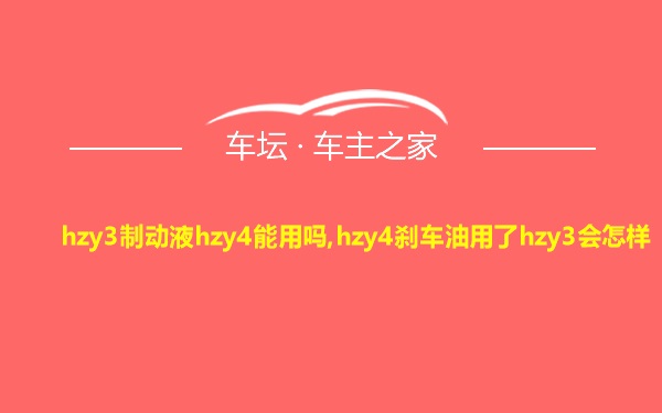 hzy3制动液hzy4能用吗,hzy4刹车油用了hzy3会怎样