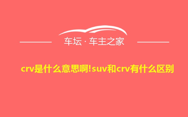 crv是什么意思啊!suv和crv有什么区别