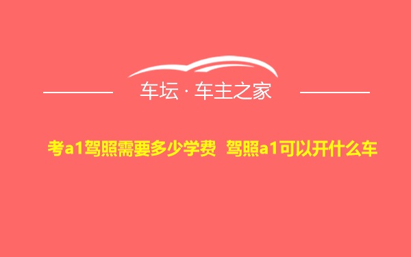 考a1驾照需要多少学费 驾照a1可以开什么车