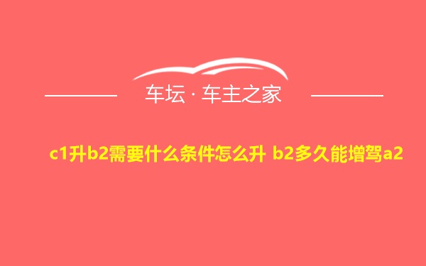 c1升b2需要什么条件怎么升 b2多久能增驾a2