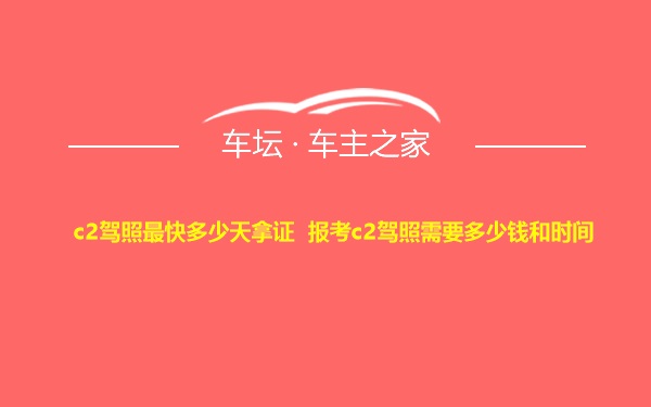 c2驾照最快多少天拿证 报考c2驾照需要多少钱和时间