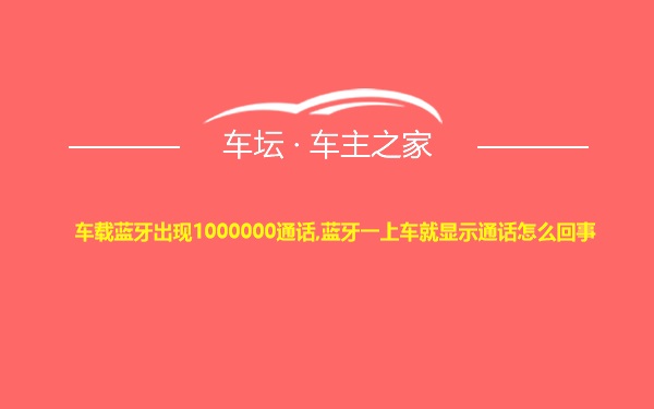 车载蓝牙出现1000000通话,蓝牙一上车就显示通话怎么回事