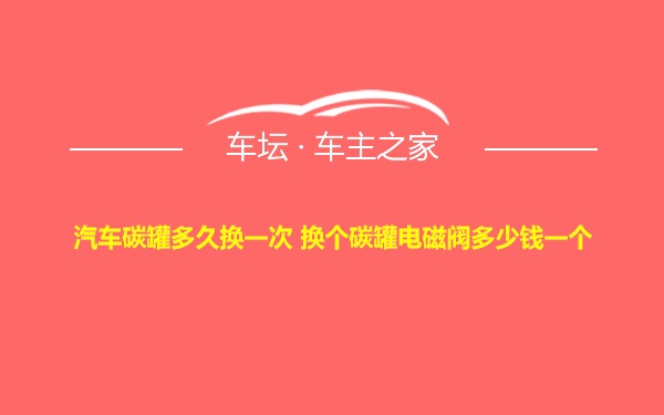 汽车碳罐多久换一次 换个碳罐电磁阀多少钱一个