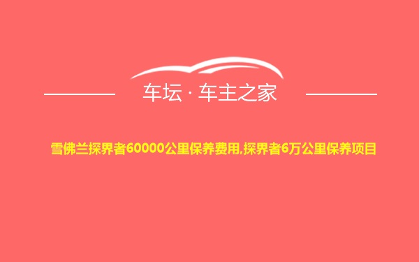 雪佛兰探界者60000公里保养费用,探界者6万公里保养项目