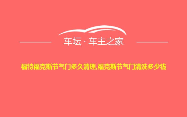 福特福克斯节气门多久清理,福克斯节气门清洗多少钱