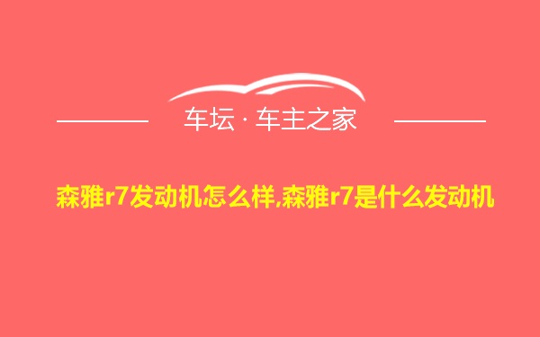 森雅r7发动机怎么样,森雅r7是什么发动机