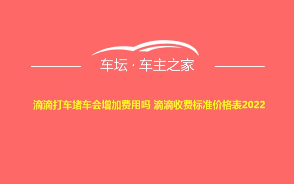 滴滴打车堵车会增加费用吗 滴滴收费标准价格表2022