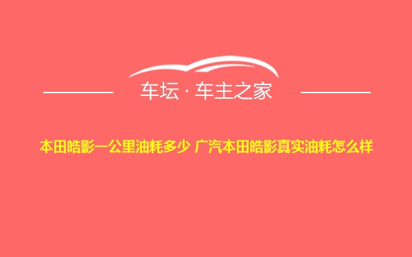 本田皓影一公里油耗多少 广汽本田皓影真实油耗怎么样