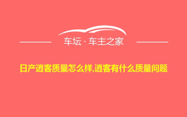 日产逍客质量怎么样,逍客有什么质量问题