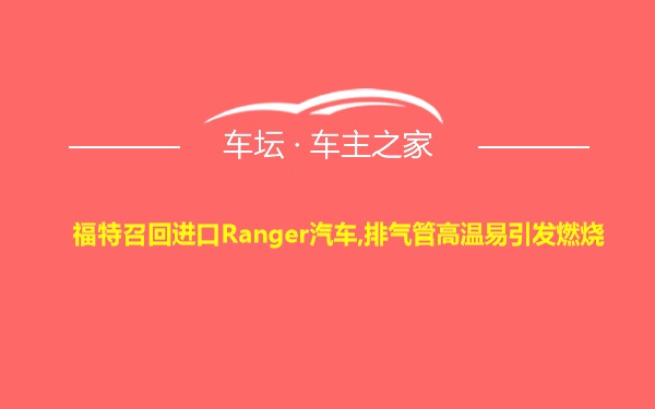 福特召回进口Ranger汽车,排气管高温易引发燃烧