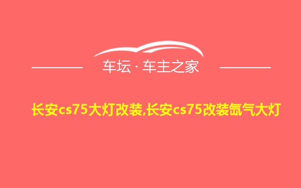 长安cs75大灯改装,长安cs75改装氙气大灯