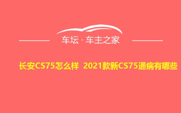 长安CS75怎么样 2021款新CS75通病有哪些