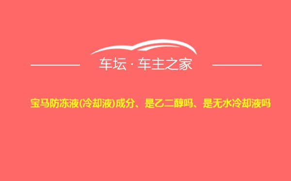 宝马防冻液(冷却液)成分、是乙二醇吗、是无水冷却液吗