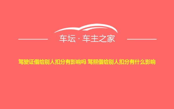 驾驶证借给别人扣分有影响吗 驾照借给别人扣分有什么影响