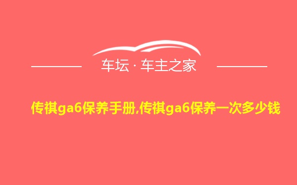 传祺ga6保养手册,传祺ga6保养一次多少钱