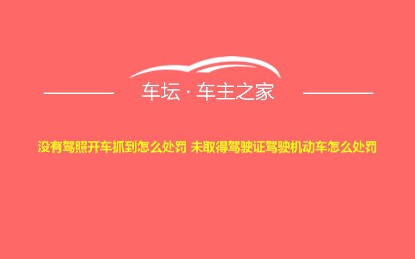 没有驾照开车抓到怎么处罚 未取得驾驶证驾驶机动车怎么处罚