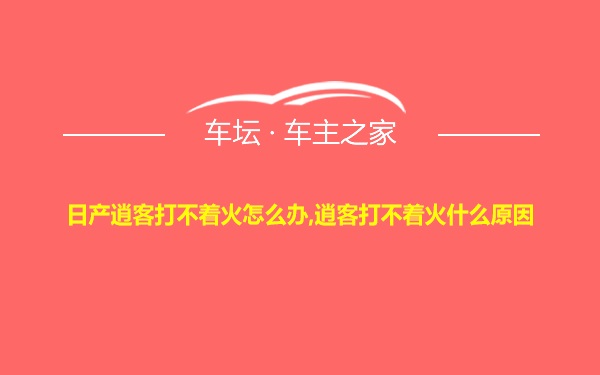 日产逍客打不着火怎么办,逍客打不着火什么原因