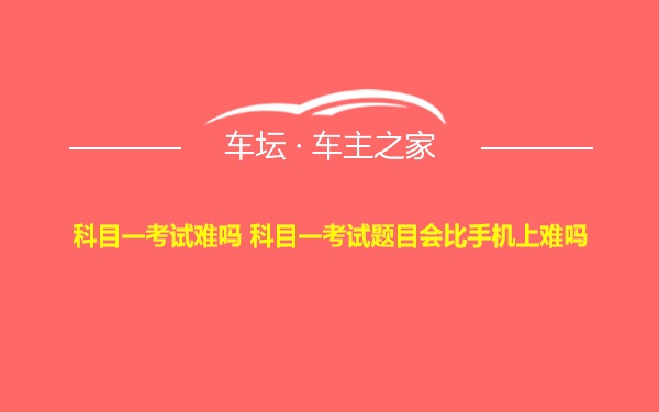 科目一考试难吗 科目一考试题目会比手机上难吗