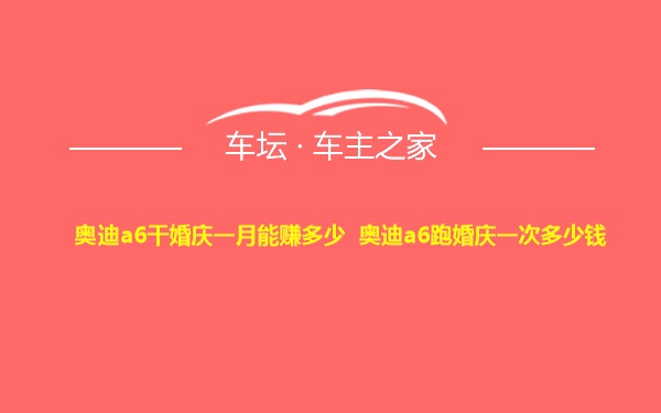 奥迪a6干婚庆一月能赚多少 奥迪a6跑婚庆一次多少钱