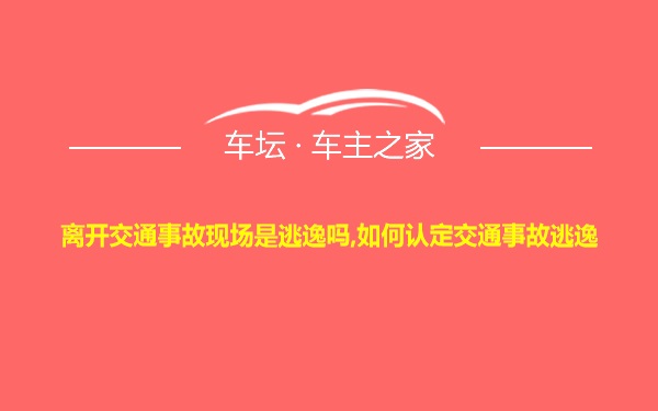 离开交通事故现场是逃逸吗,如何认定交通事故逃逸