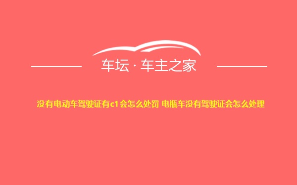 没有电动车驾驶证有c1会怎么处罚 电瓶车没有驾驶证会怎么处理