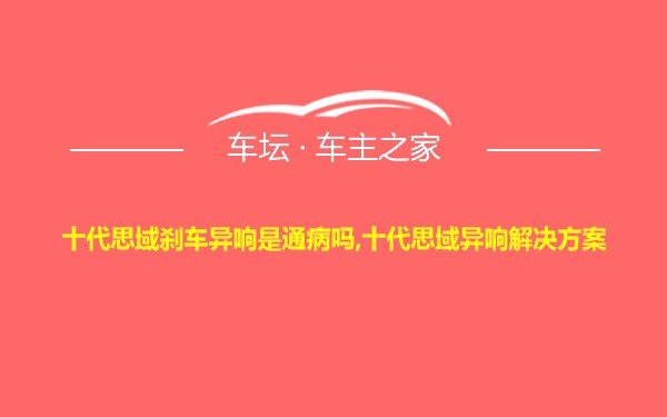 十代思域刹车异响是通病吗,十代思域异响解决方案