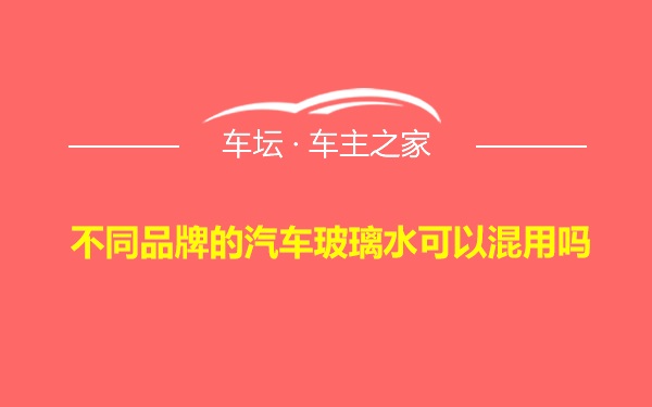 不同品牌的汽车玻璃水可以混用吗