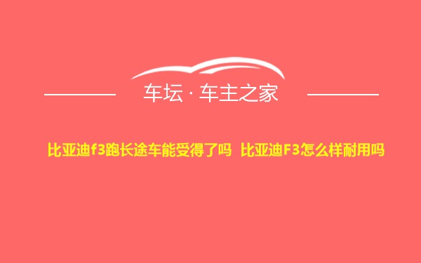 比亚迪f3跑长途车能受得了吗 比亚迪F3怎么样耐用吗