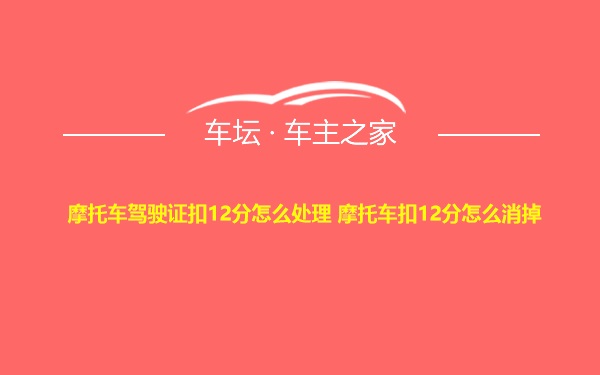 摩托车驾驶证扣12分怎么处理 摩托车扣12分怎么消掉